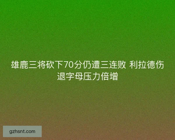 雄鹿三将砍下70分仍遭三连败 利拉德伤退字母压力倍增